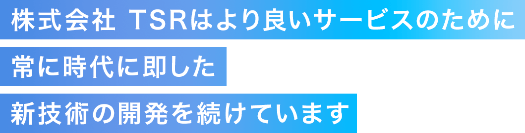 株式会社TSRはより良いサービスのために常に時代に即した新技術の開発を続けています